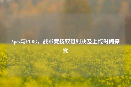 Apex与PUBG，战术竞技双雄对决及上线时间探究
