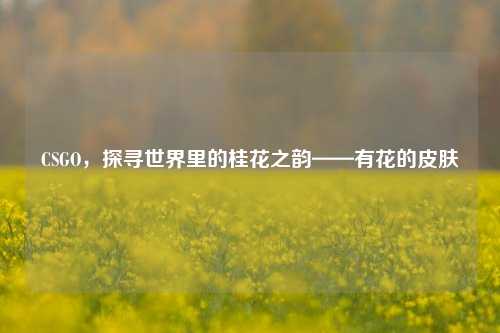 CSGO,探寻世界里的桂花之韵——有花的皮肤