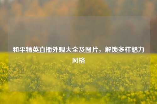和平精英直播外观大全及图片，解锁多样魅力风格