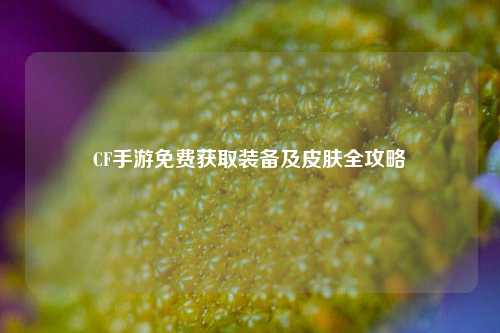 CF手游免费获取装备及皮肤全攻略